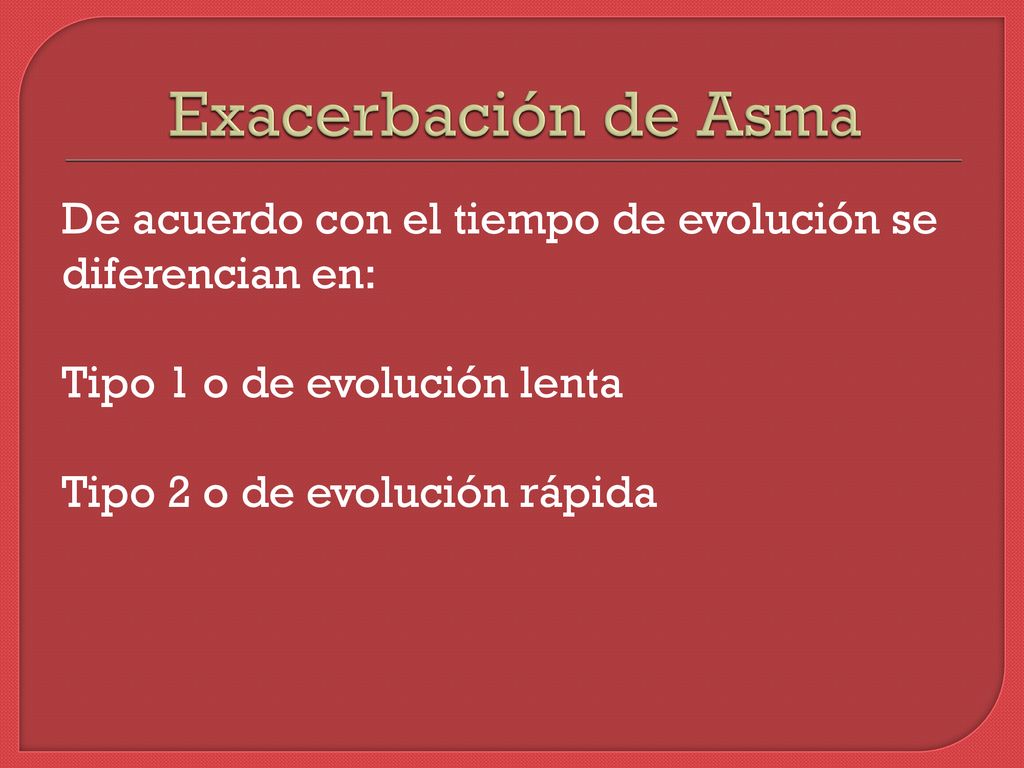 Exacerbación de Asma De acuerdo con el tiempo de evolución se diferencian en: Tipo 1 o de evolución lenta Tipo 2 o de evolución rápida