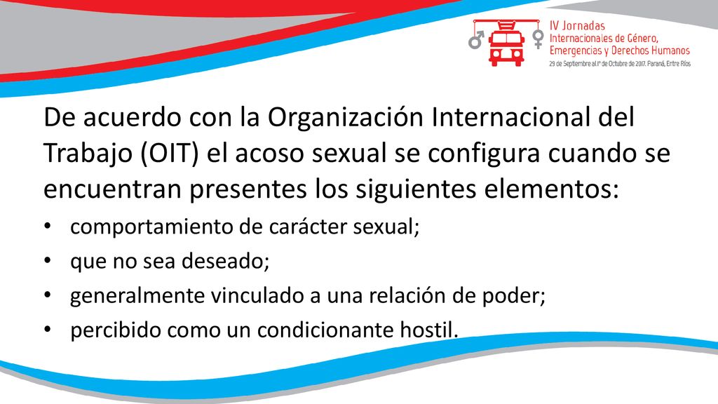 De acuerdo con la Organización Internacional del Trabajo (OIT) el acoso sexual se configura cuando se encuentran presentes los siguientes elementos: