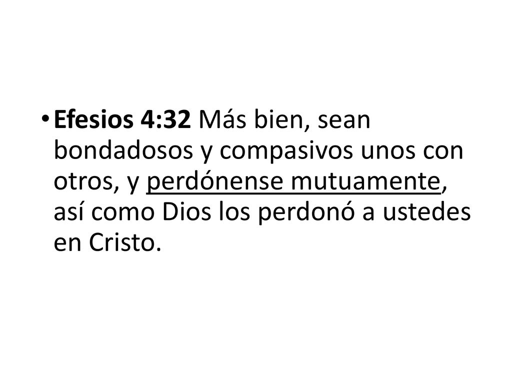 Efesios 4:32 Más bien, sean bondadosos y compasivos unos con otros, y perdónense mutuamente, así como Dios los perdonó a ustedes en Cristo.