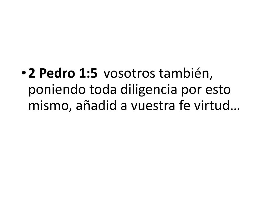 2 Pedro 1:5 vosotros también, poniendo toda diligencia por esto mismo, añadid a vuestra fe virtud…