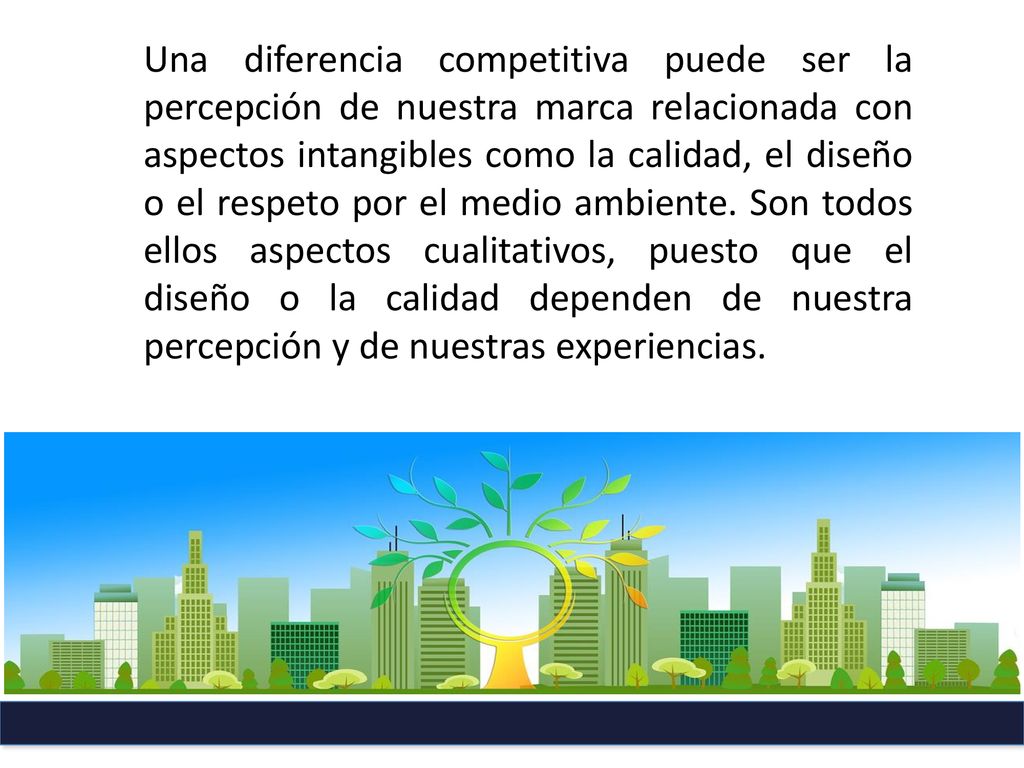 Una diferencia competitiva puede ser la percepción de nuestra marca relacionada con aspectos intangibles como la calidad, el diseño o el respeto por el medio ambiente.
