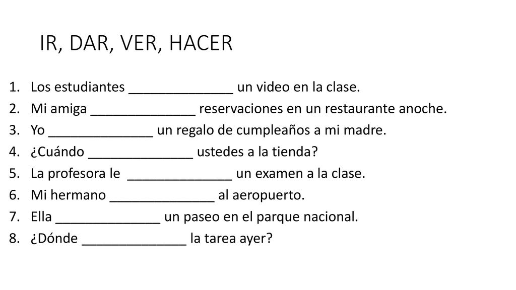 IR, DAR, VER, HACER Los estudiantes ______________ un video en la clase. Mi amiga ______________ reservaciones en un restaurante anoche.