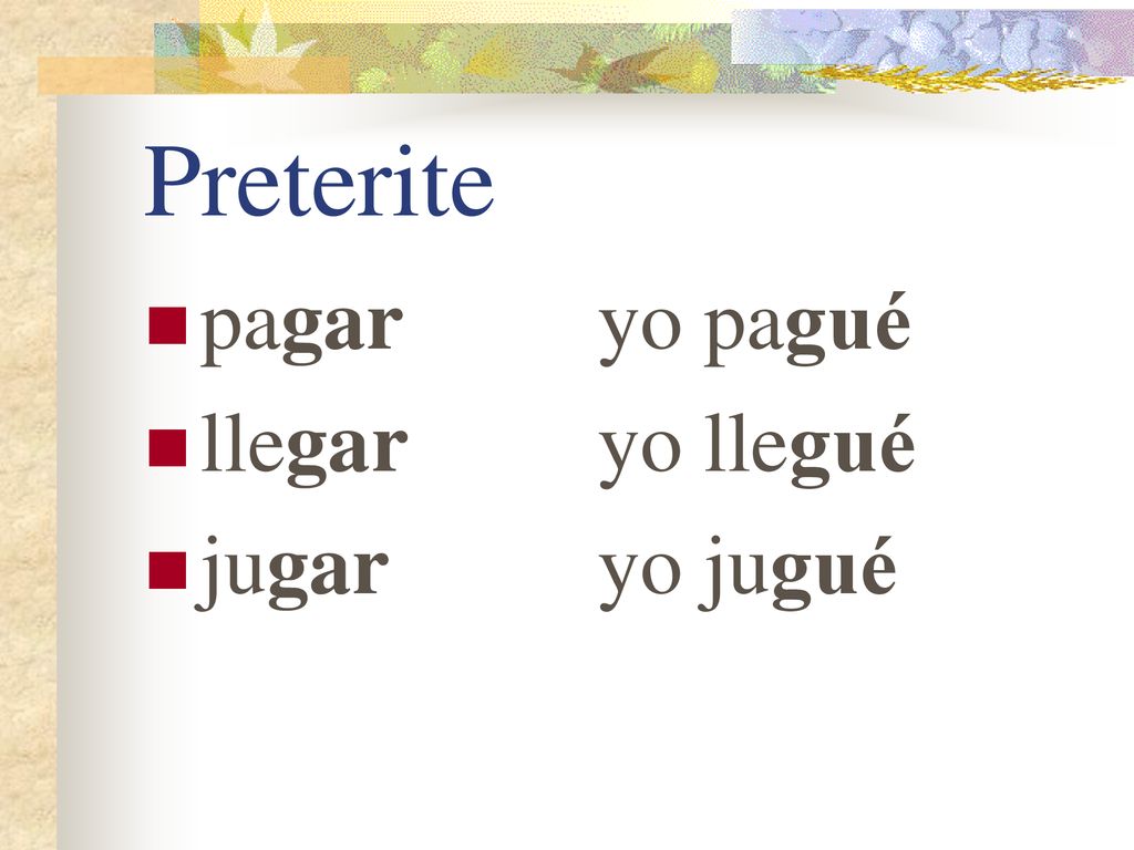 Preterite pagar yo pagué llegar yo llegué jugar yo jugué