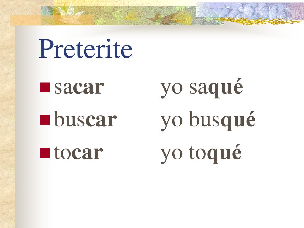 Preterite sacar yo saqué buscar yo busqué tocar yo toqué
