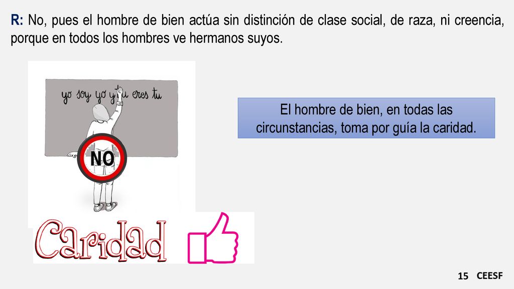 R: No, pues el hombre de bien actúa sin distinción de clase social, de raza, ni creencia, porque en todos los hombres ve hermanos suyos.