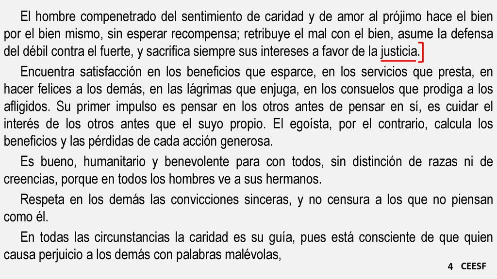 El hombre compenetrado del sentimiento de caridad y de amor al prójimo hace el bien por el bien mismo, sin esperar recompensa; retribuye el mal con el bien, asume la defensa del débil contra el fuerte, y sacrifica siempre sus intereses a favor de la justicia.