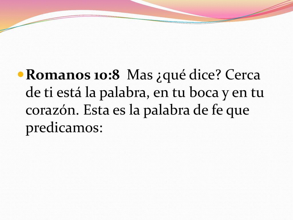 Romanos 10:8 Mas ¿qué dice. Cerca de ti está la palabra, en tu boca y en tu corazón.