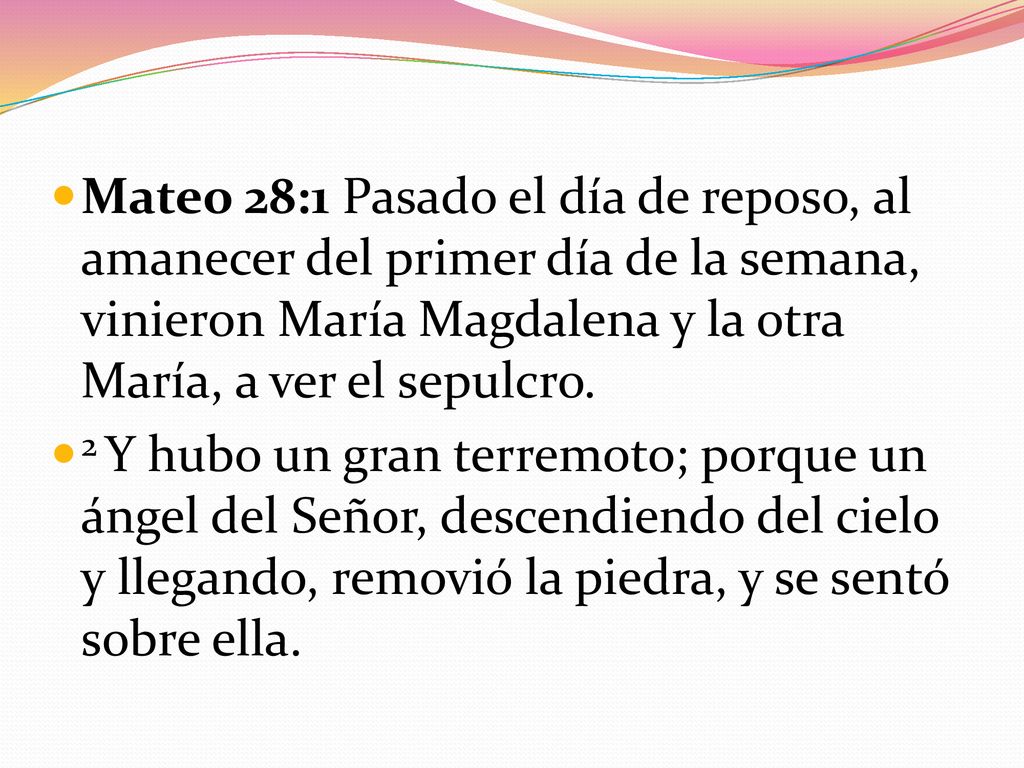 Mateo 28:1 Pasado el día de reposo, al amanecer del primer día de la semana, vinieron María Magdalena y la otra María, a ver el sepulcro.