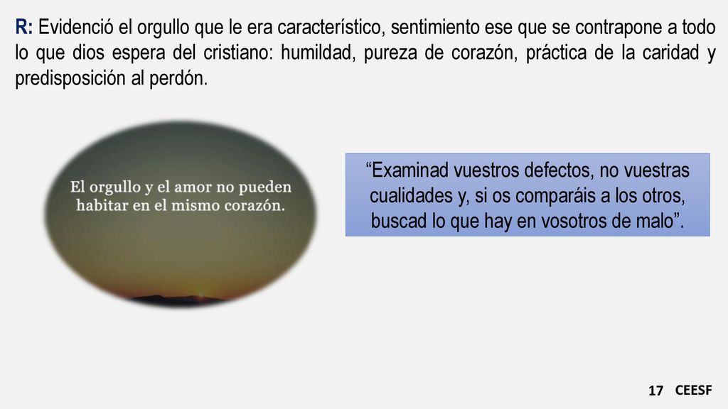 R: Evidenció el orgullo que le era característico, sentimiento ese que se contrapone a todo lo que dios espera del cristiano: humildad, pureza de corazón, práctica de la caridad y predisposición al perdón.