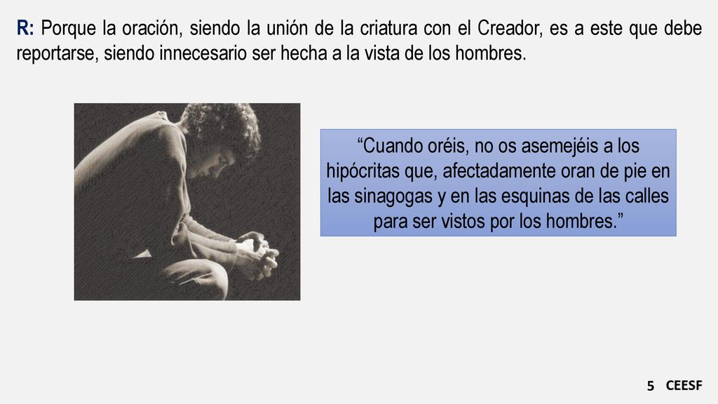 R: Porque la oración, siendo la unión de la criatura con el Creador, es a este que debe reportarse, siendo innecesario ser hecha a la vista de los hombres.