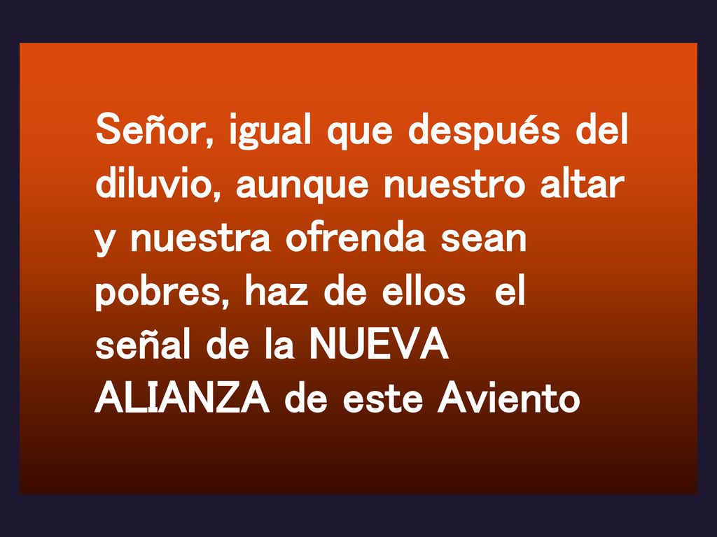 Señor, igual que después del diluvio, aunque nuestro altar y nuestra ofrenda sean pobres, haz de ellos el señal de la NUEVA ALIANZA de este Aviento