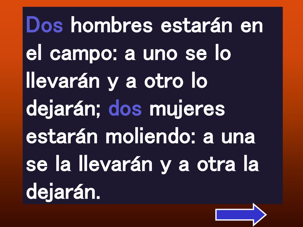 Dos hombres estarán en el campo: a uno se lo llevarán y a otro lo dejarán; dos mujeres estarán moliendo: a una se la llevarán y a otra la dejarán.