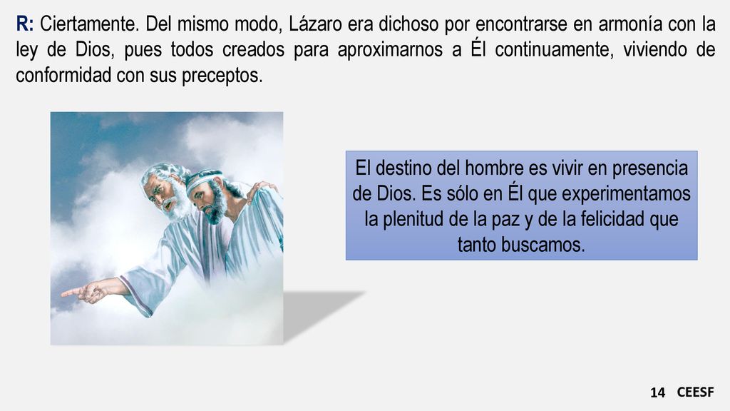 R: Ciertamente. Del mismo modo, Lázaro era dichoso por encontrarse en armonía con la ley de Dios, pues todos creados para aproximarnos a Él continuamente, viviendo de conformidad con sus preceptos.
