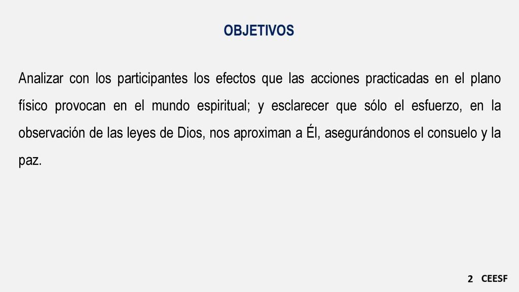 Analizar con los participantes los efectos que las acciones practicadas en el plano físico provocan en el mundo espiritual; y esclarecer que sólo el esfuerzo, en la observación de las leyes de Dios, nos aproximan a Él, asegurándonos el consuelo y la paz.