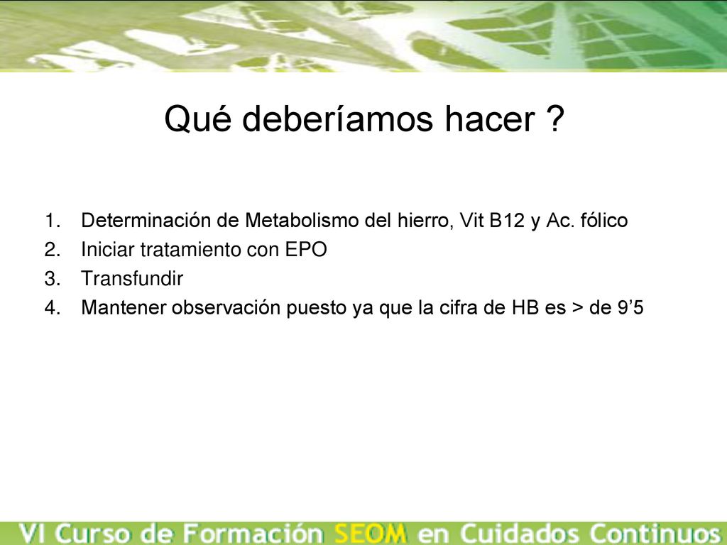 Qué deberíamos hacer Determinación de Metabolismo del hierro, Vit B12 y Ac. fólico. Iniciar tratamiento con EPO.