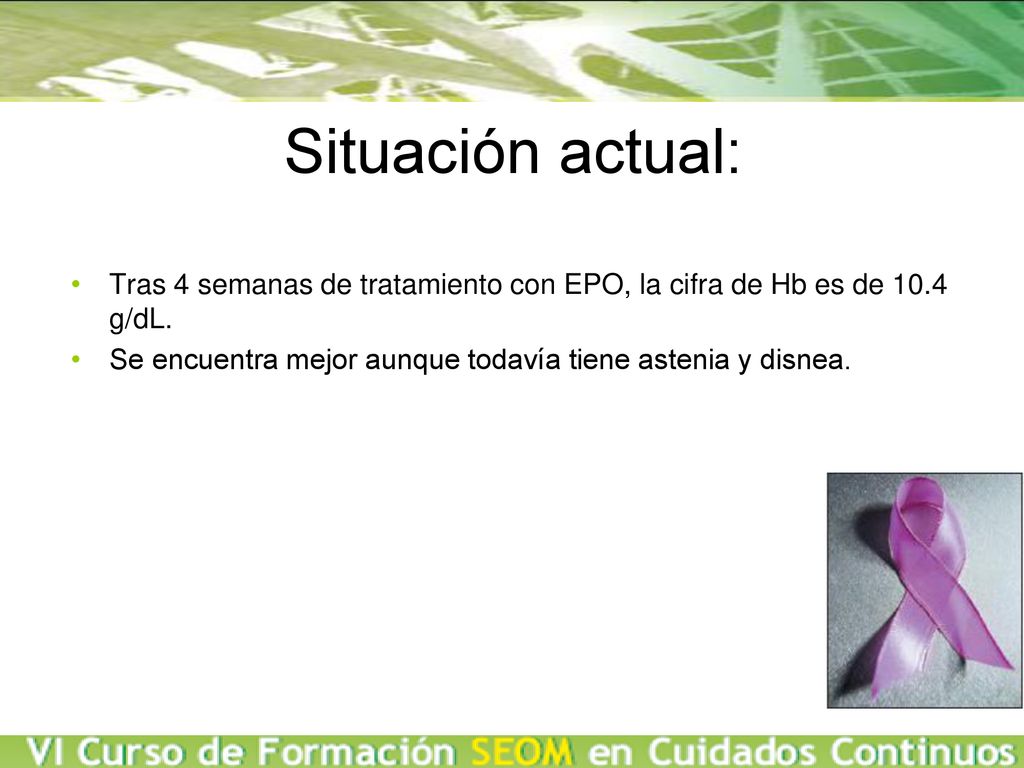 Situación actual: Tras 4 semanas de tratamiento con EPO, la cifra de Hb es de 10.4 g/dL. Se encuentra mejor aunque todavía tiene astenia y disnea.