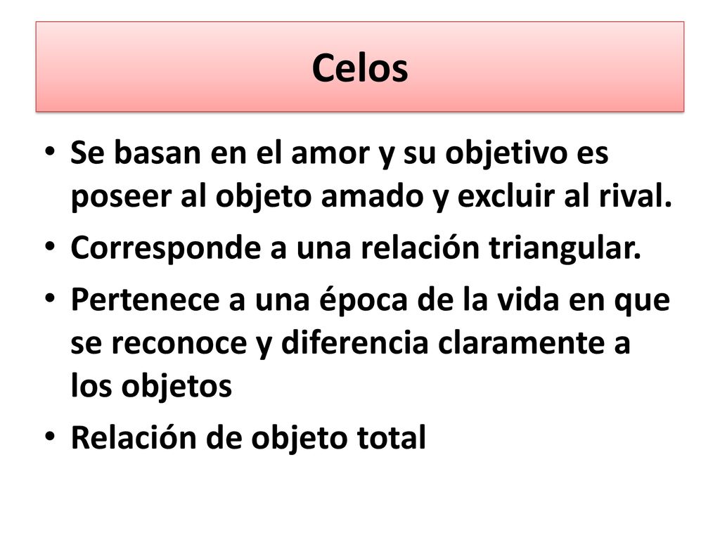 Celos Se basan en el amor y su objetivo es poseer al objeto amado y excluir al rival. Corresponde a una relación triangular.