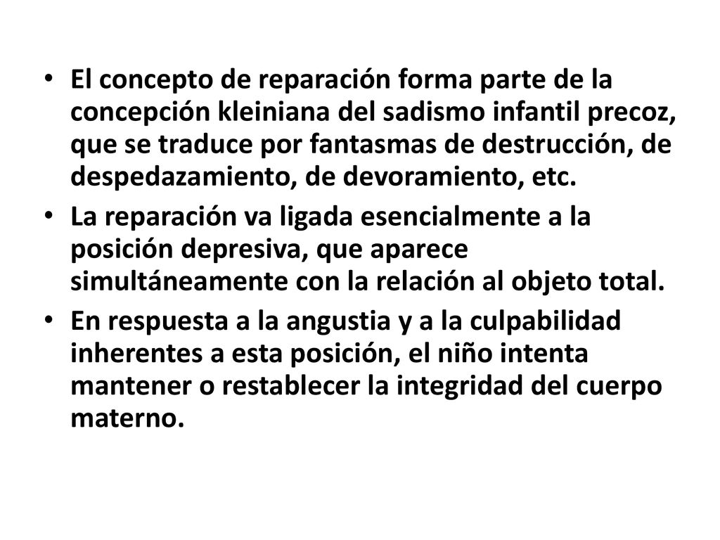 El concepto de reparación forma parte de la concepción kleiniana del sadismo infantil precoz, que se traduce por fantasmas de destrucción, de despedazamiento, de devoramiento, etc.