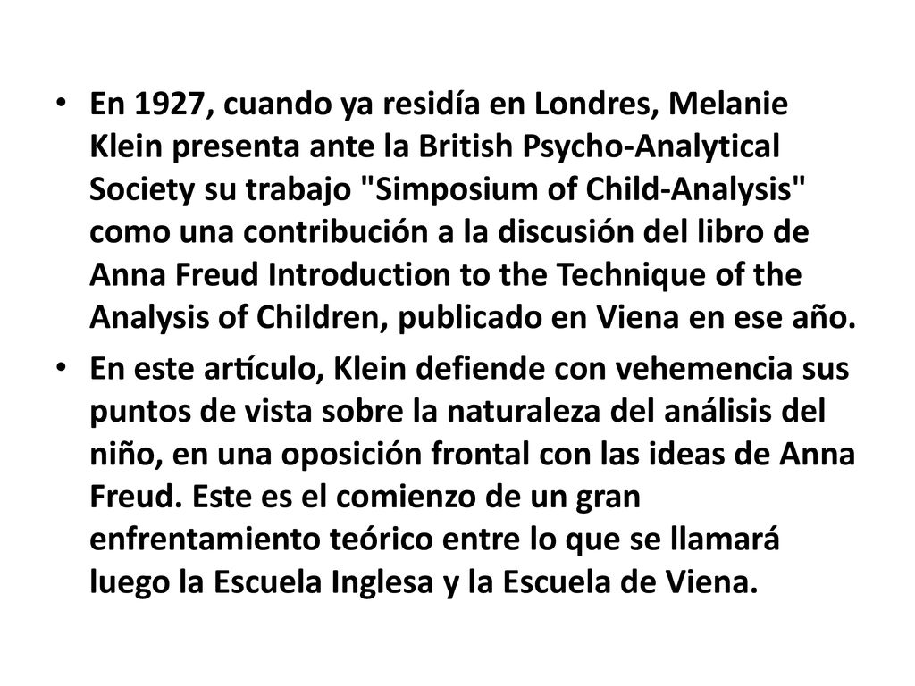 En 1927, cuando ya residía en Londres, Melanie Klein presenta ante la British Psycho-Analytical Society su trabajo Simposium of Child-Analysis como una contribución a la discusión del libro de Anna Freud Introduction to the Technique of the Analysis of Children, publicado en Viena en ese año.