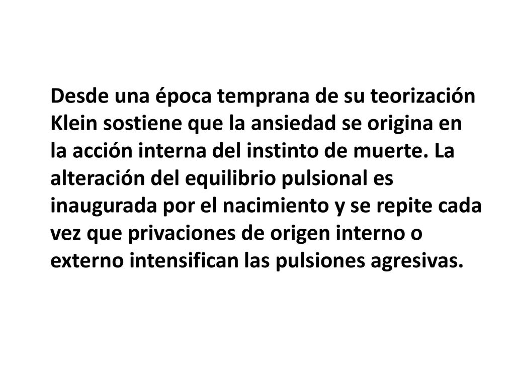 Desde una época temprana de su teorización Klein sostiene que la ansiedad se origina en la acción interna del instinto de muerte.