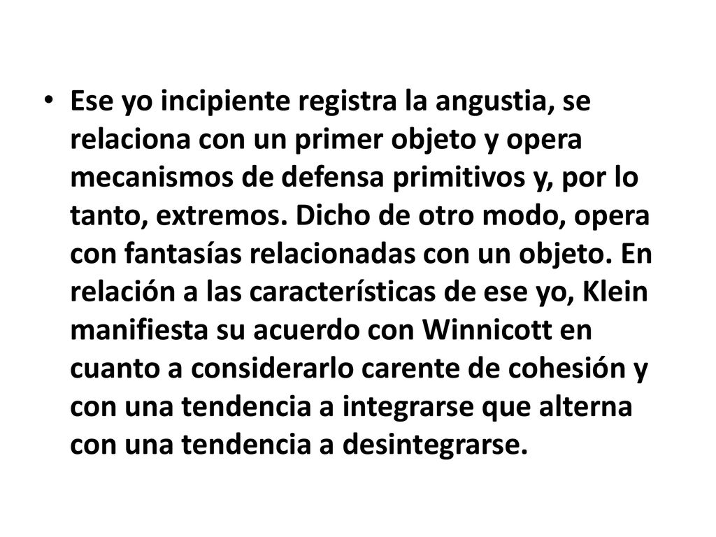 Ese yo incipiente registra la angustia, se relaciona con un primer objeto y opera mecanismos de defensa primitivos y, por lo tanto, extremos.