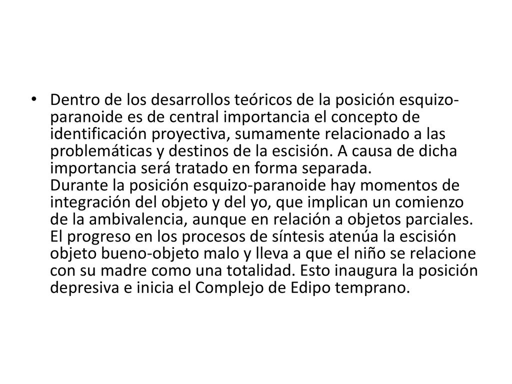 Dentro de los desarrollos teóricos de la posición esquizo-paranoide es de central importancia el concepto de identificación proyectiva, sumamente relacionado a las problemáticas y destinos de la escisión.