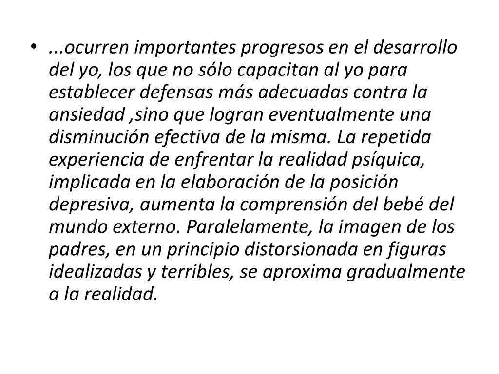 ...ocurren importantes progresos en el desarrollo del yo, los que no sólo capacitan al yo para establecer defensas más adecuadas contra la ansiedad ,sino que logran eventualmente una disminución efectiva de la misma.