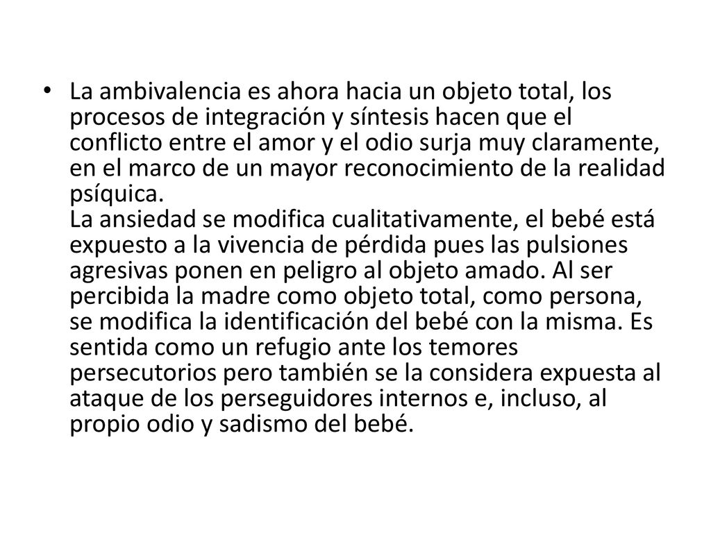La ambivalencia es ahora hacia un objeto total, los procesos de integración y síntesis hacen que el conflicto entre el amor y el odio surja muy claramente, en el marco de un mayor reconocimiento de la realidad psíquica.