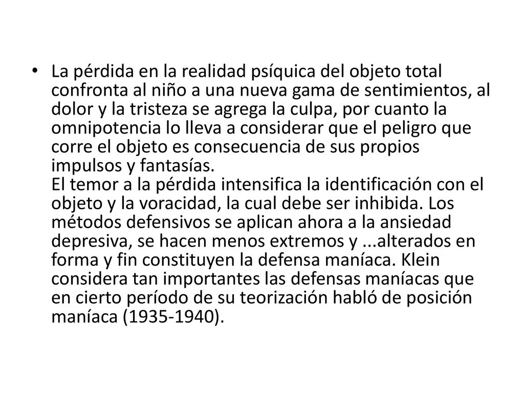 La pérdida en la realidad psíquica del objeto total confronta al niño a una nueva gama de sentimientos, al dolor y la tristeza se agrega la culpa, por cuanto la omnipotencia lo lleva a considerar que el peligro que corre el objeto es consecuencia de sus propios impulsos y fantasías.