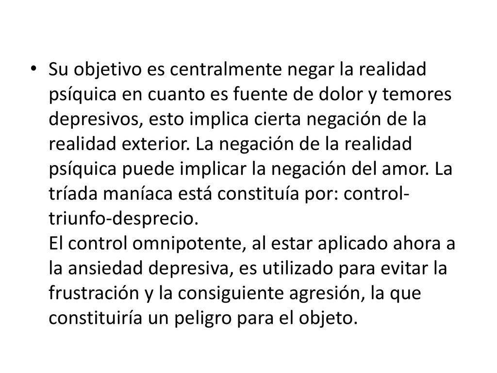 Su objetivo es centralmente negar la realidad psíquica en cuanto es fuente de dolor y temores depresivos, esto implica cierta negación de la realidad exterior.