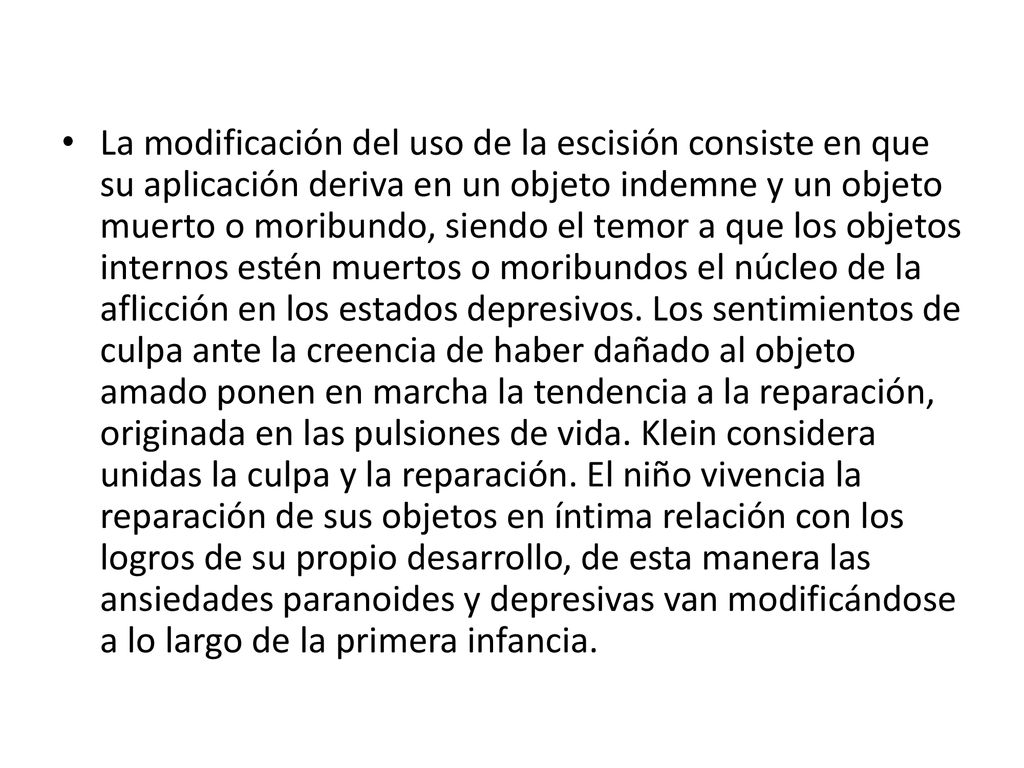La modificación del uso de la escisión consiste en que su aplicación deriva en un objeto indemne y un objeto muerto o moribundo, siendo el temor a que los objetos internos estén muertos o moribundos el núcleo de la aflicción en los estados depresivos.