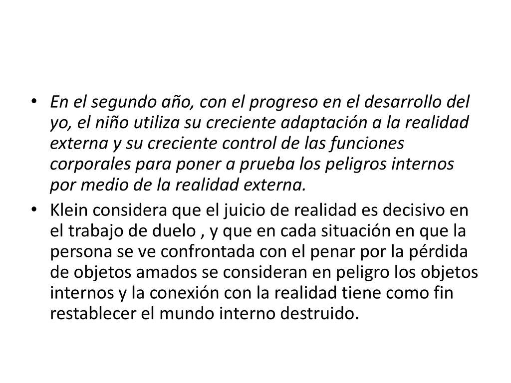 En el segundo año, con el progreso en el desarrollo del yo, el niño utiliza su creciente adaptación a la realidad externa y su creciente control de las funciones corporales para poner a prueba los peligros internos por medio de la realidad externa.