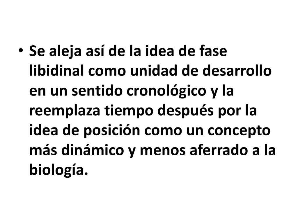 Se aleja así de la idea de fase libidinal como unidad de desarrollo en un sentido cronológico y la reemplaza tiempo después por la idea de posición como un concepto más dinámico y menos aferrado a la biología.