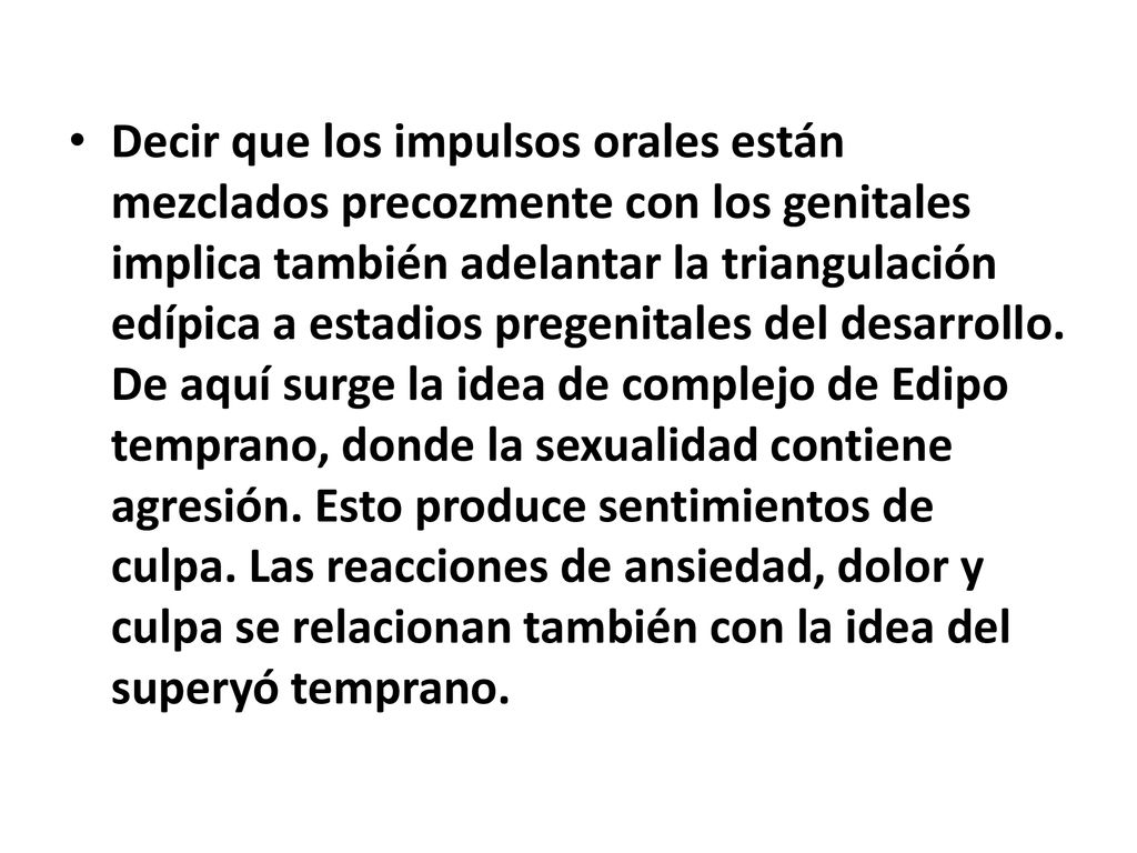 Decir que los impulsos orales están mezclados precozmente con los genitales implica también adelantar la triangulación edípica a estadios pregenitales del desarrollo.