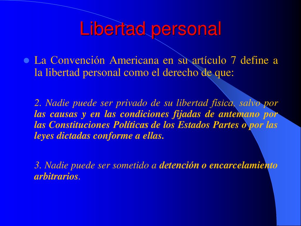 Libertad personal La Convención Americana en su artículo 7 define a la libertad personal como el derecho de que:
