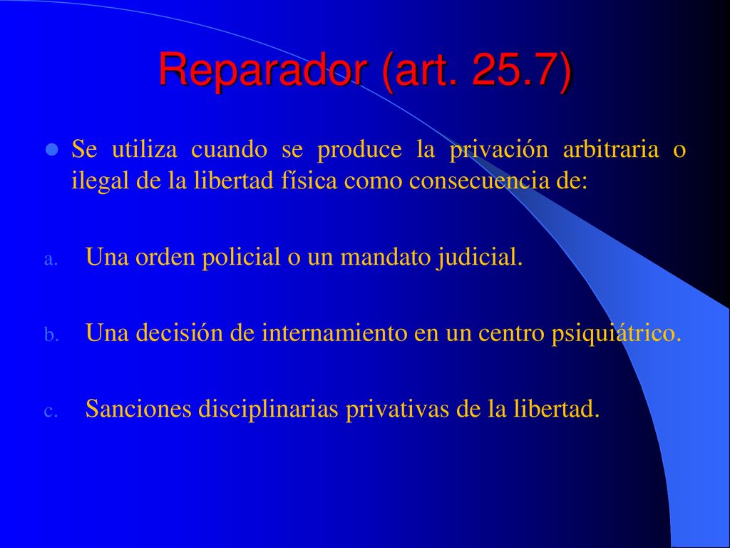 Reparador (art. 25.7) Se utiliza cuando se produce la privación arbitraria o ilegal de la libertad física como consecuencia de: