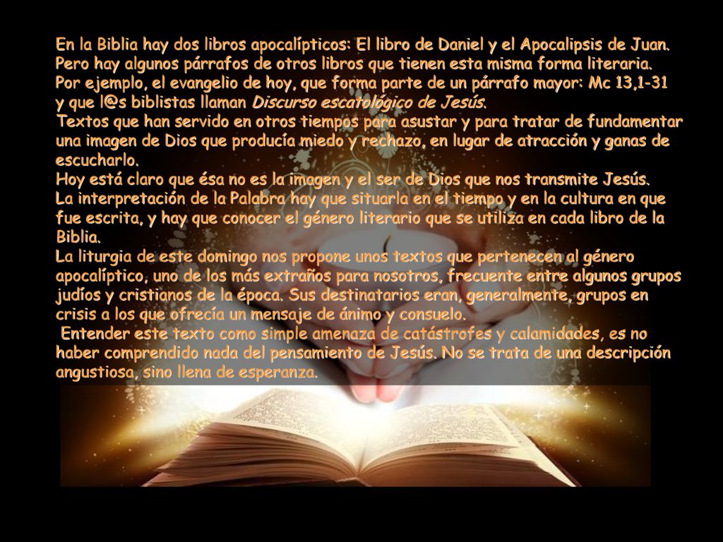 En la Biblia hay dos libros apocalípticos: El libro de Daniel y el Apocalipsis de Juan. Pero hay algunos párrafos de otros libros que tienen esta misma forma literaria.