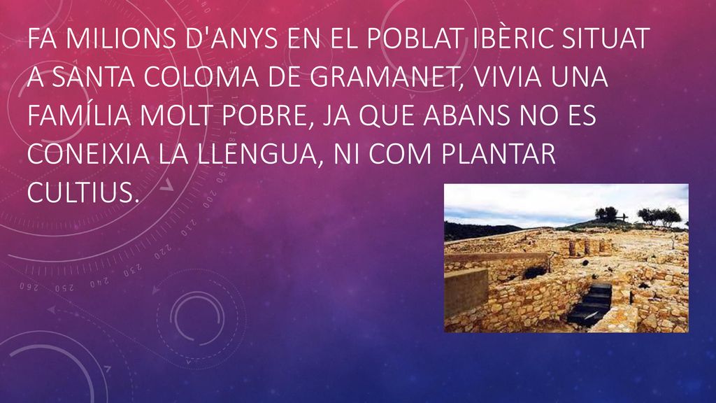 Fa milions d anys en el Poblat Ibèric situat a Santa Coloma de Gramanet, vivia una família molt pobre, ja que abans no es coneixia la llengua, ni com plantar cultius.