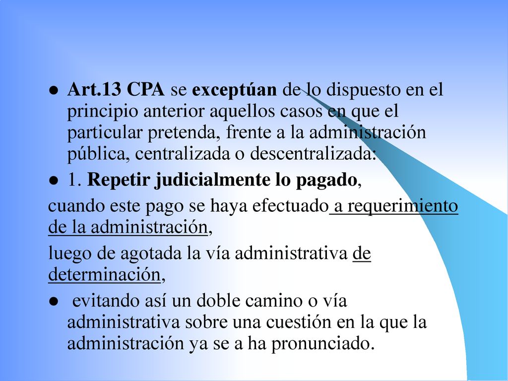 Art.13 CPA se exceptúan de lo dispuesto en el principio anterior aquellos casos en que el particular pretenda, frente a la administración pública, centralizada o descentralizada: