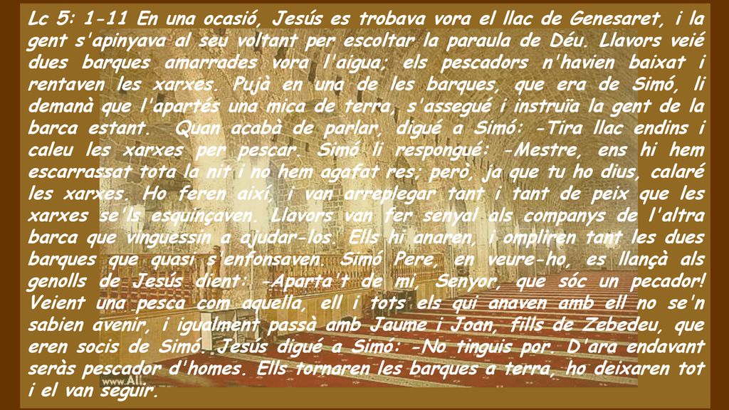 Lc 5: 1-11 En una ocasió, Jesús es trobava vora el llac de Genesaret, i la gent s apinyava al seu voltant per escoltar la paraula de Déu.