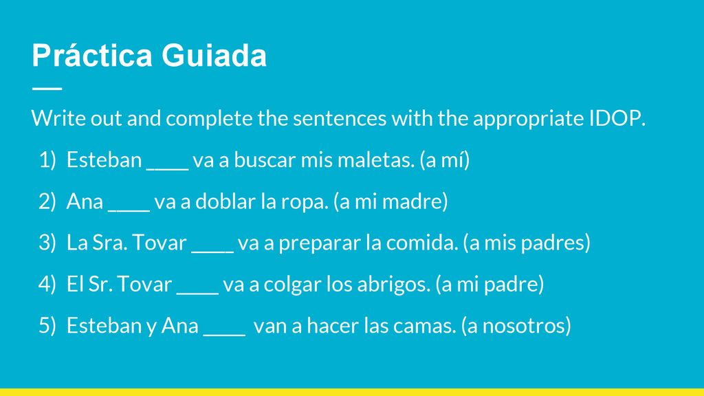 Práctica Guiada Write out and complete the sentences with the appropriate IDOP. Esteban _____ va a buscar mis maletas. (a mí)