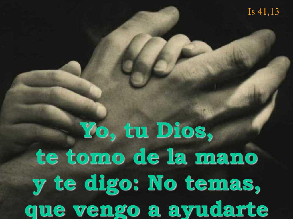 Is 41,13 Yo, tu Dios, te tomo de la mano y te digo: No temas, que vengo a ayudarte