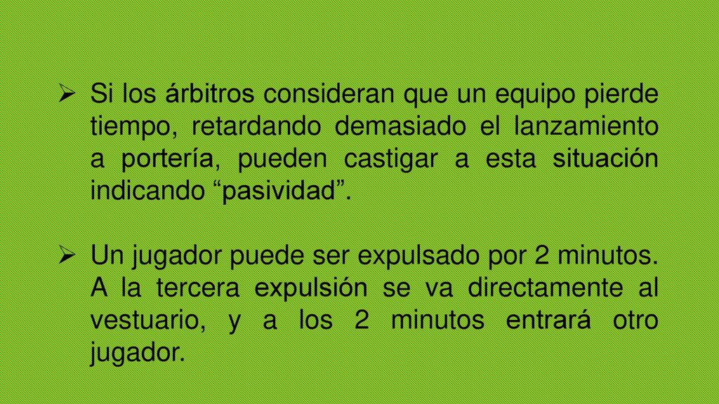 Si los árbitros consideran que un equipo pierde tiempo, retardando demasiado el lanzamiento a portería, pueden castigar a esta situación indicando pasividad .
