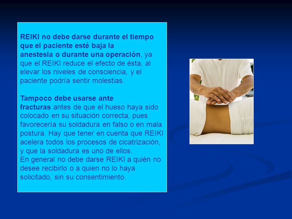 REIKI no debe darse durante el tiempo que el paciente esté baja la anestesia o durante una operación, ya que el REIKI reduce el efecto de ésta, al elevar los niveles de consciencia, y el paciente podría sentir molestias.