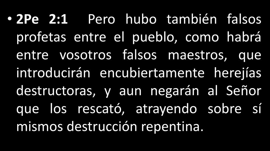2Pe 2:1 Pero hubo también falsos profetas entre el pueblo, como habrá entre vosotros falsos maestros, que introducirán encubiertamente herejías destructoras, y aun negarán al Señor que los rescató, atrayendo sobre sí mismos destrucción repentina.