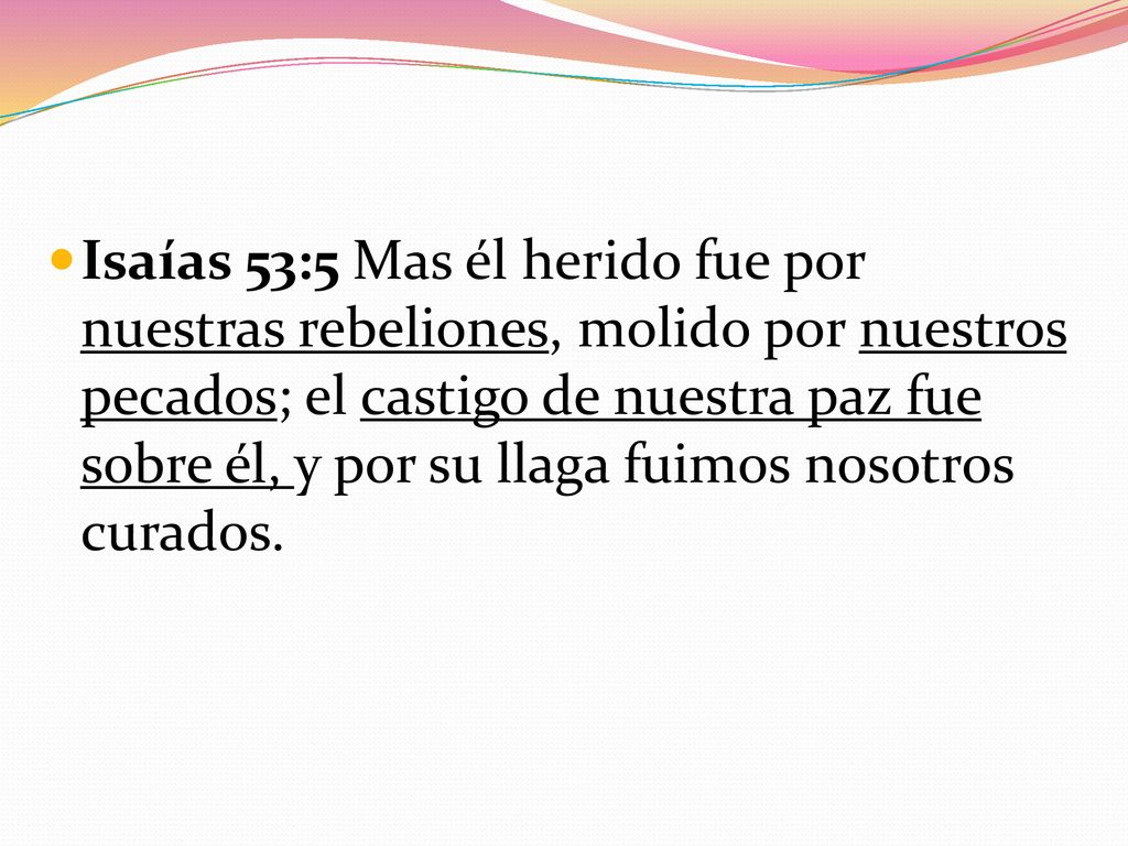 Isaías 53:5 Mas él herido fue por nuestras rebeliones, molido por nuestros pecados; el castigo de nuestra paz fue sobre él, y por su llaga fuimos nosotros curados.