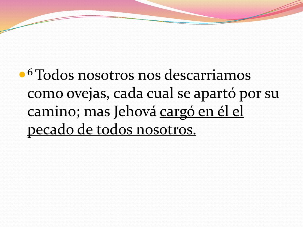6 Todos nosotros nos descarriamos como ovejas, cada cual se apartó por su camino; mas Jehová cargó en él el pecado de todos nosotros.