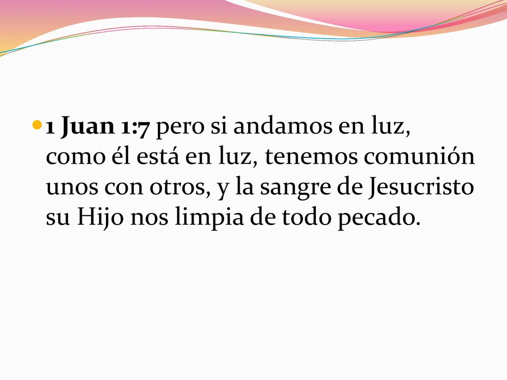 1 Juan 1:7 pero si andamos en luz, como él está en luz, tenemos comunión unos con otros, y la sangre de Jesucristo su Hijo nos limpia de todo pecado.