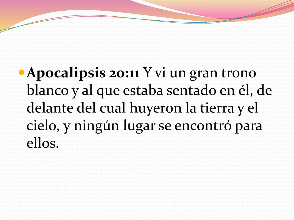 Apocalipsis 20:11 Y vi un gran trono blanco y al que estaba sentado en él, de delante del cual huyeron la tierra y el cielo, y ningún lugar se encontró para ellos.