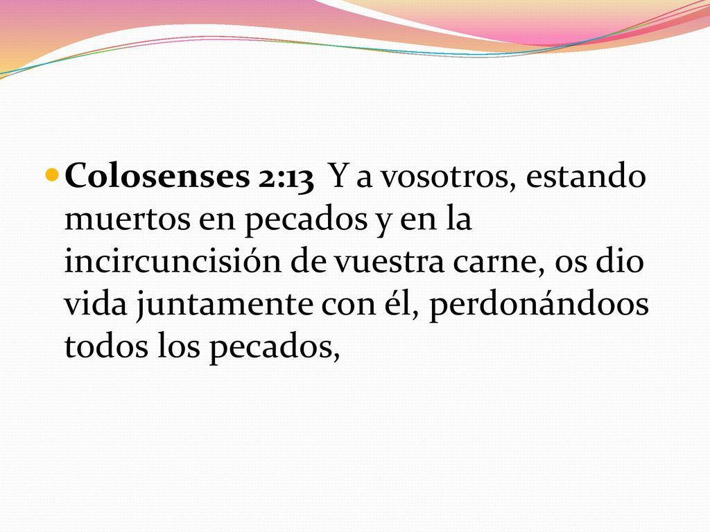 Colosenses 2:13 Y a vosotros, estando muertos en pecados y en la incircuncisión de vuestra carne, os dio vida juntamente con él, perdonándoos todos los pecados,